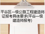 平谷区一级公路工程建造师证报考具体要求(平谷一级建造师报考)