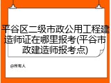 平谷区二级市政公用工程建造师证在哪里报考(平谷市政建造师报考点)