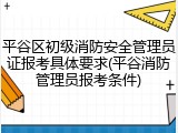 平谷区初级消防安全管理员证报考具体要求(平谷消防管理员报考条件)