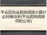 平谷区执业药师成绩大概什么时候出来(平谷药师成绩何时公布)