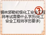 锡林郭勒初级化工安全工程师考试需要什么学历(化工安全工程师学历要求)