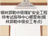 锡林郭勒中级煤矿安全工程师考试指导中心哪里有(锡林郭勒中级安工考点)