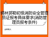 锡林郭勒初级消防安全管理员证报考具体要求(消防管理员报考条件)