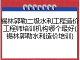 锡林郭勒二级水利工程造价工程师培训机构哪个最好(锡林郭勒水利造价培训)