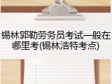 锡林郭勒劳务员考试一般在哪里考(锡林浩特考点)