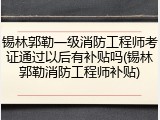 锡林郭勒一级消防工程师考证通过以后有补贴吗(锡林郭勒消防工程师补贴)