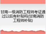 甘南一级消防工程师考证通过以后有补贴吗(甘南消防工程师补贴)