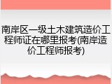 南岸区一级土木建筑造价工程师证在哪里报考(南岸造价工程师报考)
