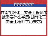 甘南初级化工安全工程师考试需要什么学历(甘南化工安全工程师学历要求)