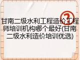甘南二级水利工程造价工程师培训机构哪个最好(甘南二级水利造价培训优选)