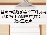 甘南中级煤矿安全工程师考试指导中心哪里有(甘南中级安工考点)