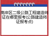 南岸区二级公路工程建造师证在哪里报考(公路建造师证报考点)