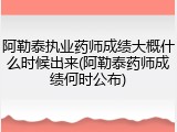 阿勒泰执业药师成绩大概什么时候出来(阿勒泰药师成绩何时公布)