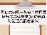 阿勒泰初级消防安全管理员证报考具体要求(阿勒泰消防管理员报考条件)