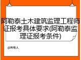 阿勒泰土木建筑监理工程师证报考具体要求(阿勒泰监理证报考条件)