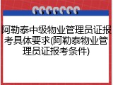 阿勒泰中级物业管理员证报考具体要求(阿勒泰物业管理员证报考条件)