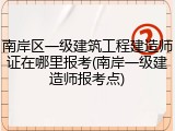 南岸区一级建筑工程建造师证在哪里报考(南岸一级建造师报考点)