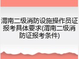 渭南二级消防设施操作员证报考具体要求(渭南二级消防证报考条件)