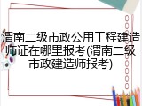 渭南二级市政公用工程建造师证在哪里报考(渭南二级市政建造师报考)