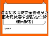 渭南初级消防安全管理员证报考具体要求(消防安全管理员报考)