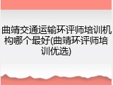 曲靖交通运输环评师培训机构哪个最好(曲靖环评师培训优选)