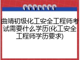 曲靖初级化工安全工程师考试需要什么学历(化工安全工程师学历要求)