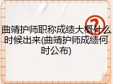 曲靖护师职称成绩大概什么时候出来(曲靖护师成绩何时公布)