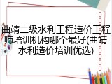 曲靖二级水利工程造价工程师培训机构哪个最好(曲靖水利造价培训优选)