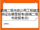 曲靖二级市政公用工程建造师证在哪里报考(曲靖二级市政报考点)