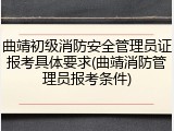 曲靖初级消防安全管理员证报考具体要求(曲靖消防管理员报考条件)