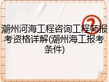 潮州河海工程咨询工程师报考资格详解(潮州海工报考条件)