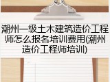 潮州一级土木建筑造价工程师怎么报名培训费用(潮州造价工程师培训)