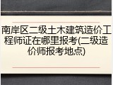 南岸区二级土木建筑造价工程师证在哪里报考(二级造价师报考地点)