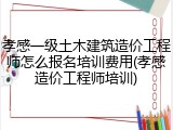 孝感一级土木建筑造价工程师怎么报名培训费用(孝感造价工程师培训)