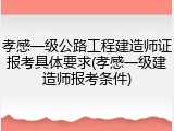 孝感一级公路工程建造师证报考具体要求(孝感一级建造师报考条件)