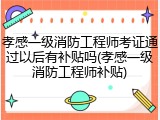 孝感一级消防工程师考证通过以后有补贴吗(孝感一级消防工程师补贴)