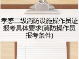 孝感二级消防设施操作员证报考具体要求(消防操作员报考条件)