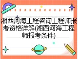 湘西河海工程咨询工程师报考资格详解(湘西河海工程师报考条件)
