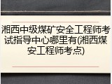 湘西中级煤矿安全工程师考试指导中心哪里有(湘西煤安工程师考点)