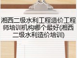 湘西二级水利工程造价工程师培训机构哪个最好(湘西二级水利造价培训)
