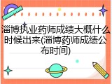淄博执业药师成绩大概什么时候出来(淄博药师成绩公布时间)