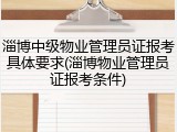 淄博中级物业管理员证报考具体要求(淄博物业管理员证报考条件)