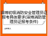 淄博初级消防安全管理员证报考具体要求(淄博消防管理员证报考条件)