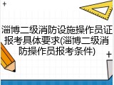 淄博二级消防设施操作员证报考具体要求(淄博二级消防操作员报考条件)