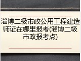 淄博二级市政公用工程建造师证在哪里报考(淄博二级市政报考点)