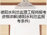 德阳水利总监理工程师报考资格详解(德阳水利总监报考条件)