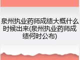 泉州执业药师成绩大概什么时候出来(泉州执业药师成绩何时公布)