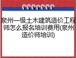 泉州一级土木建筑造价工程师怎么报名培训费用(泉州造价师培训)