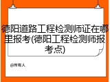 德阳道路工程检测师证在哪里报考(德阳工程检测师报考点)