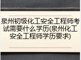 泉州初级化工安全工程师考试需要什么学历(泉州化工安全工程师学历要求)